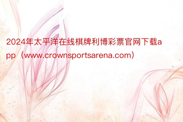 2024年太平洋在线棋牌利博彩票官网下载app（www.crownsportsarena.com）