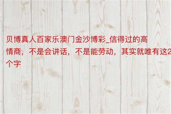 贝博真人百家乐澳门金沙博彩_信得过的高情商，不是会讲话，不是能劳动，其实就唯有这2个字