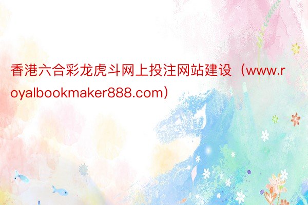 香港六合彩龙虎斗网上投注网站建设（www.royalbookmaker888.com）