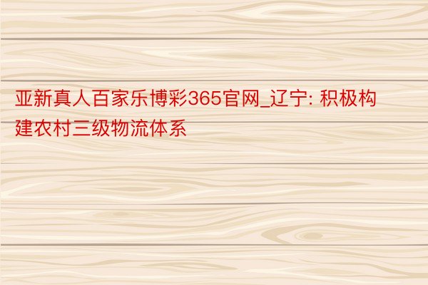 亚新真人百家乐博彩365官网_辽宁: 积极构建农村三级物流体系