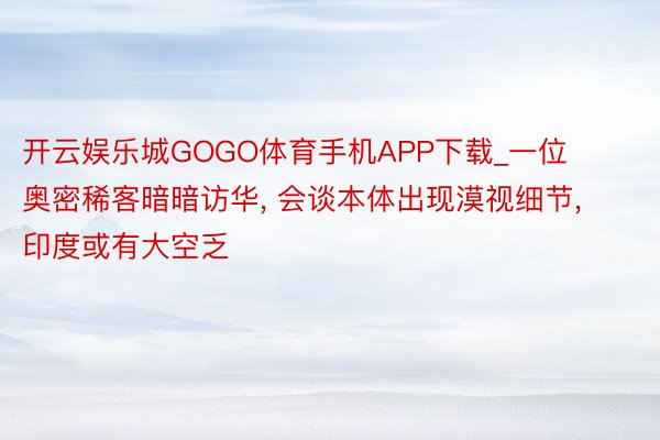 开云娱乐城GOGO体育手机APP下载_一位奥密稀客暗暗访华, 会谈本体出现漠视细节, 印度或有大空乏