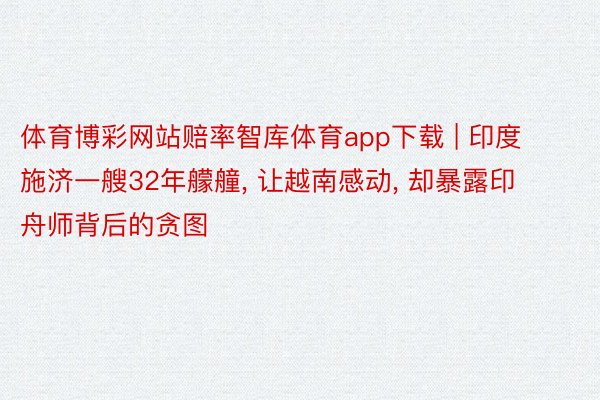 体育博彩网站赔率智库体育app下载 | 印度施济一艘32年艨艟, 让越南感动, 却暴露印舟师背后的贪图