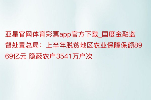 亚星官网体育彩票app官方下载_国度金融监督处置总局：上半年脱贫地区农业保障保额8969亿元 隐蔽农户3541万户次