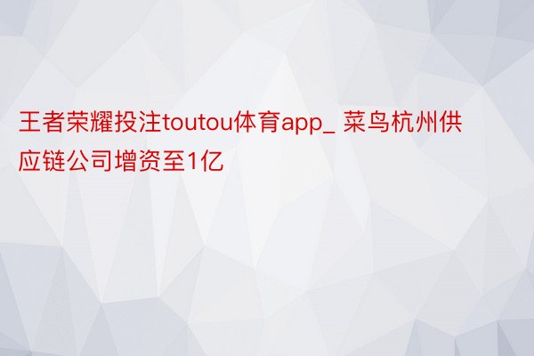 王者荣耀投注toutou体育app_ 菜鸟杭州供应链公司增资至1亿