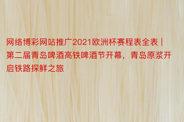 网络博彩网站推广2021欧洲杯赛程表全表 | 第二届青岛啤酒高铁啤酒节开幕，青岛原浆开启铁路探鲜之旅