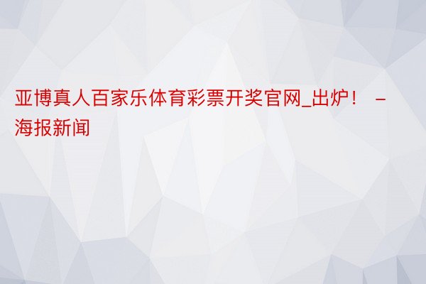 亚博真人百家乐体育彩票开奖官网_出炉！ - 海报新闻