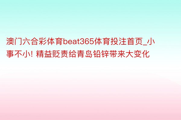 澳门六合彩体育beat365体育投注首页_小事不小! 精益贬责给青岛铅锌带来大变化