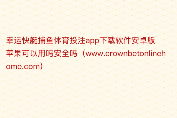 幸运快艇捕鱼体育投注app下载软件安卓版苹果可以用吗安全吗（www.crownbetonlinehome.com）