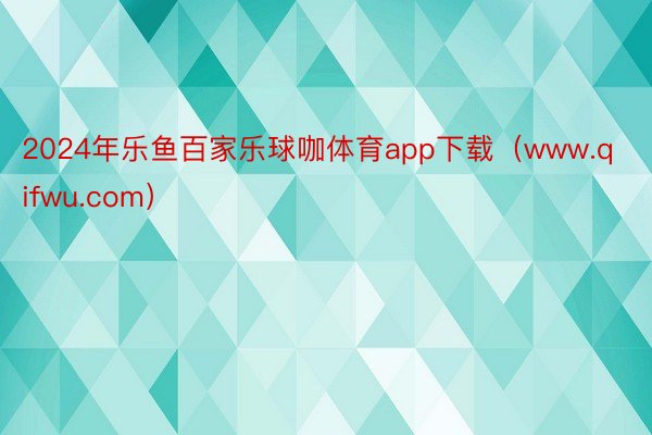 2024年乐鱼百家乐球咖体育app下载（www.qifwu.com）