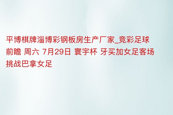 平博棋牌淄博彩钢板房生产厂家_竞彩足球前瞻 周六 7月29日 寰宇杯 牙买加女足客场挑战巴拿女足