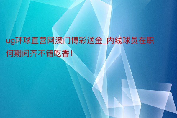 ug环球直营网澳门博彩送金_内线球员在职何期间齐不错吃香！