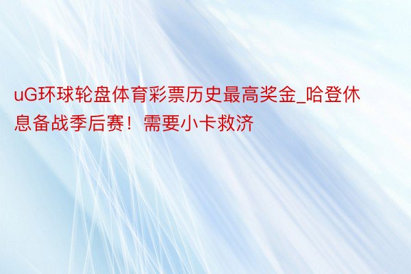 uG环球轮盘体育彩票历史最高奖金_哈登休息备战季后赛！需要小卡救济