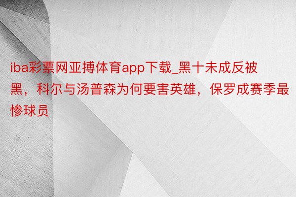 iba彩票网亚搏体育app下载_黑十未成反被黑，科尔与汤普森为何要害英雄，保罗成赛季最惨球员