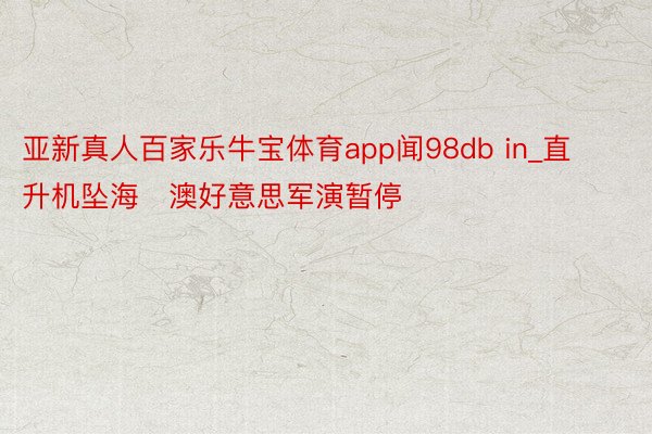 亚新真人百家乐牛宝体育app闻98db in_直升机坠海　澳好意思军演暂停