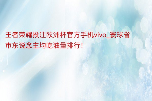 王者荣耀投注欧洲杯官方手机vivo_寰球省市东说念主均吃油量排行！