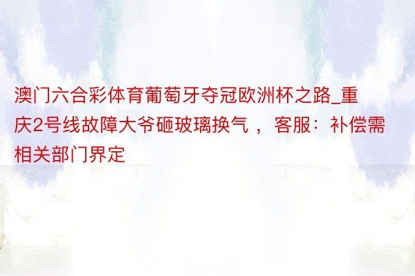 澳门六合彩体育葡萄牙夺冠欧洲杯之路_重庆2号线故障大爷砸玻璃换气 ，客服：补偿需相关部门界定