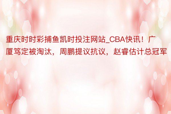 重庆时时彩捕鱼凯时投注网站_CBA快讯！广厦笃定被淘汰，周鹏提议抗议，赵睿估计总冠军