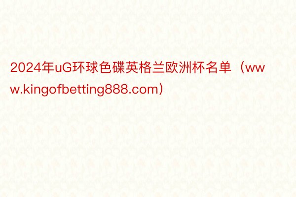 2024年uG环球色碟英格兰欧洲杯名单（www.kingofbetting888.com）