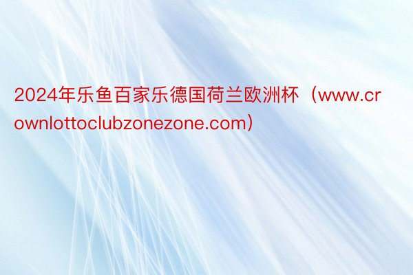 2024年乐鱼百家乐德国荷兰欧洲杯（www.crownlottoclubzonezone.com）