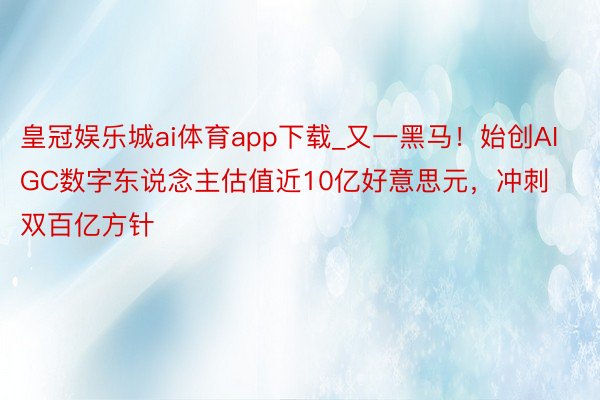 皇冠娱乐城ai体育app下载_又一黑马！始创AIGC数字东说念主估值近10亿好意思元，冲刺双百亿方针