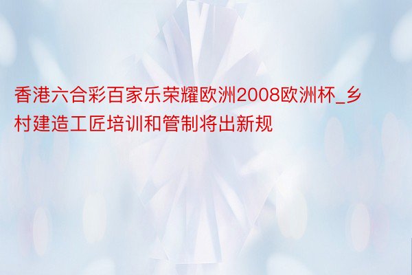 香港六合彩百家乐荣耀欧洲2008欧洲杯_乡村建造工匠培训和管制将出新规