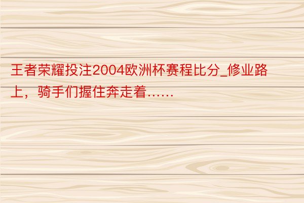 王者荣耀投注2004欧洲杯赛程比分_修业路上，骑手们握住奔走着……