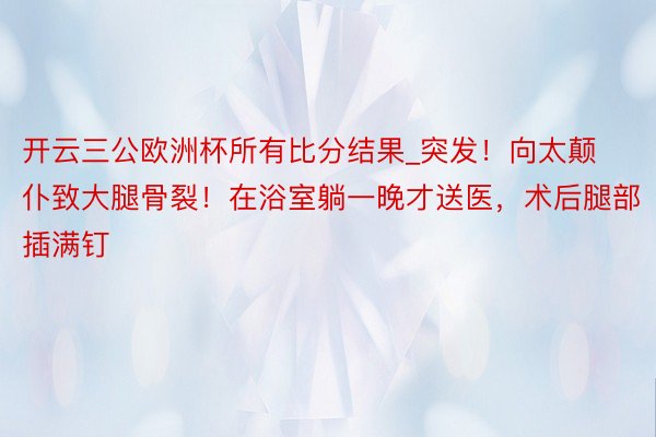 开云三公欧洲杯所有比分结果_突发！向太颠仆致大腿骨裂！在浴室躺一晚才送医，术后腿部插满钉