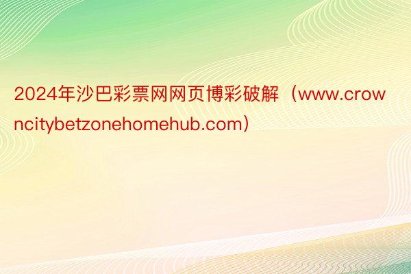 2024年沙巴彩票网网页博彩破解（www.crowncitybetzonehomehub.com）