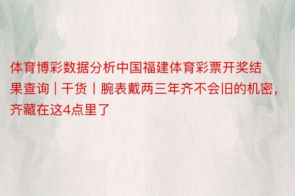 体育博彩数据分析中国福建体育彩票开奖结果查询 | 干货丨腕表戴两三年齐不会旧的机密，齐藏在这4点里了