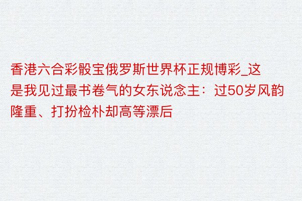 香港六合彩骰宝俄罗斯世界杯正规博彩_这是我见过最书卷气的女东说念主：过50岁风韵隆重、打扮检朴却高等漂后