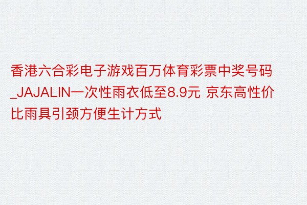 香港六合彩电子游戏百万体育彩票中奖号码_JAJALIN一次性雨衣低至8.9元 京东高性价比雨具引颈方便生计方式