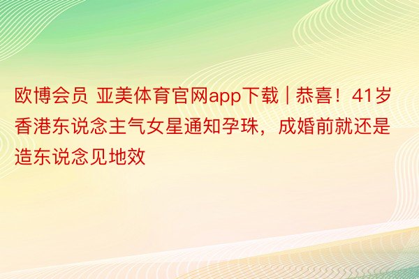 欧博会员 亚美体育官网app下载 | 恭喜！41岁香港东说念主气女星通知孕珠，成婚前就还是造东说念见地效