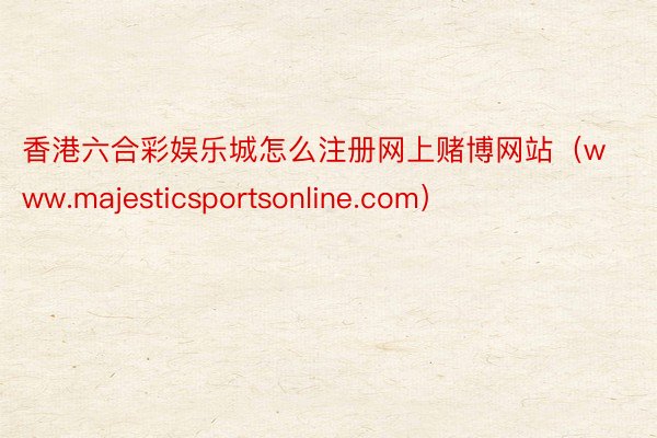 香港六合彩娱乐城怎么注册网上赌博网站（www.majesticsportsonline.com）