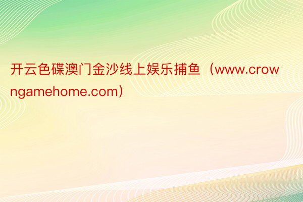 开云色碟澳门金沙线上娱乐捕鱼（www.crowngamehome.com）