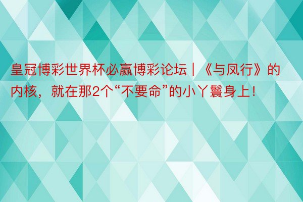 皇冠博彩世界杯必赢博彩论坛 | 《与凤行》的内核，就在那2个“不要命”的小丫鬟身上！