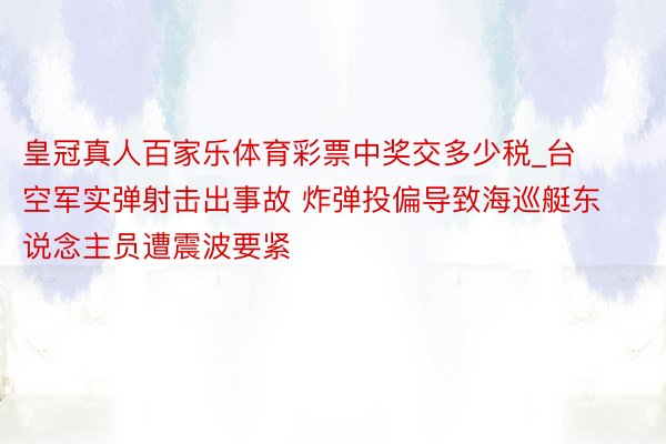 皇冠真人百家乐体育彩票中奖交多少税_台空军实弹射击出事故 炸弹投偏导致海巡艇东说念主员遭震波要紧