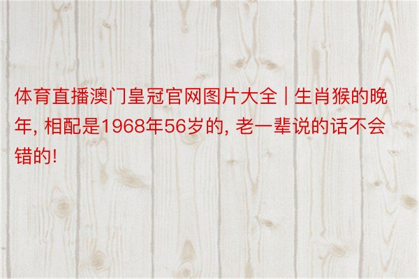 体育直播澳门皇冠官网图片大全 | 生肖猴的晚年, 相配是1968年56岁的, 老一辈说的话不会错的!