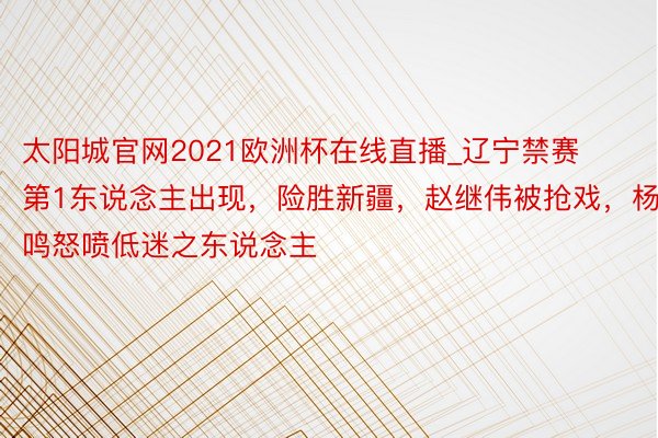 太阳城官网2021欧洲杯在线直播_辽宁禁赛第1东说念主出现，险胜新疆，赵继伟被抢戏，杨鸣怒喷低迷之东说念主