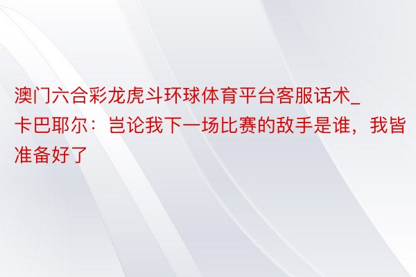 澳门六合彩龙虎斗环球体育平台客服话术_卡巴耶尔：岂论我下一场比赛的敌手是谁，我皆准备好了