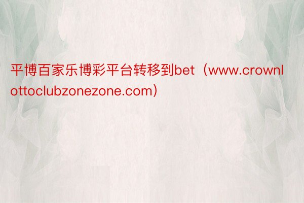 平博百家乐博彩平台转移到bet（www.crownlottoclubzonezone.com）