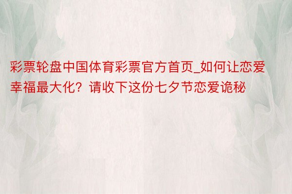 彩票轮盘中国体育彩票官方首页_如何让恋爱幸福最大化？请收下这份七夕节恋爱诡秘