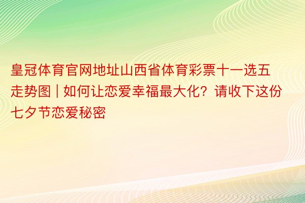 皇冠体育官网地址山西省体育彩票十一选五走势图 | 如何让恋爱幸福最大化？请收下这份七夕节恋爱秘密