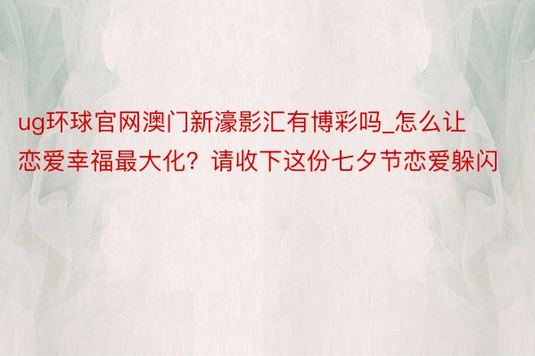 ug环球官网澳门新濠影汇有博彩吗_怎么让恋爱幸福最大化？请收下这份七夕节恋爱躲闪