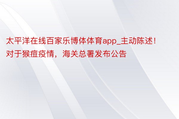 太平洋在线百家乐博体体育app_主动陈述！对于猴痘疫情，海关总署发布公告