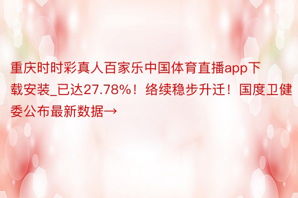 重庆时时彩真人百家乐中国体育直播app下载安装_已达27.78%！络续稳步升迁！国度卫健委公布最新数据→