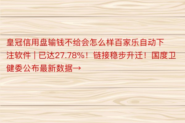 皇冠信用盘输钱不给会怎么样百家乐自动下注软件 | 已达27.78%！链接稳步升迁！国度卫健委公布最新数据→