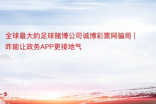 全球最大的足球赌博公司诚博彩票网骗局 | 咋能让政务APP更接地气