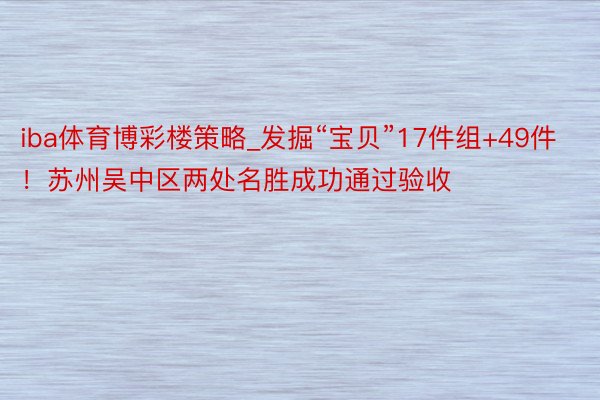 iba体育博彩楼策略_发掘“宝贝”17件组+49件！苏州吴中区两处名胜成功通过验收