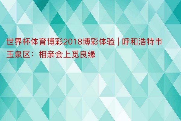 世界杯体育博彩2018博彩体验 | 呼和浩特市玉泉区：相亲会上觅良缘