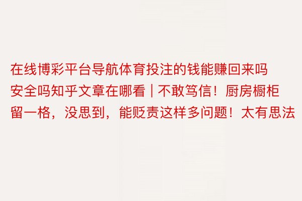 在线博彩平台导航体育投注的钱能赚回来吗安全吗知乎文章在哪看 | 不敢笃信！厨房橱柜留一格，没思到，能贬责这样多问题！太有思法